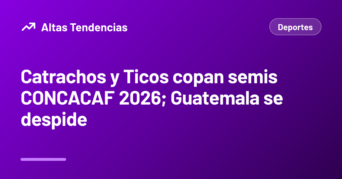 Catrachos y Ticos copan semis CONCACAF 2026; Guatemala se despide